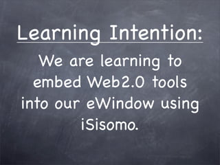 Learning Intention:
   We are learning to
  embed Web2.0 tools
into our eWindow using
        iSisomo.
 