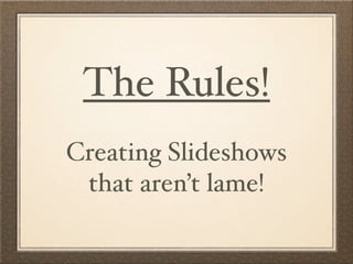 The Rules!
Creating Slideshows
 that aren’t lame!
 