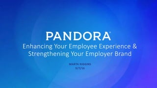 Pandora Confidential
Enhancing Your Employee Experience &
Strengthening Your Employer Brand
MARTA RIGGINS
9/7/16
 
