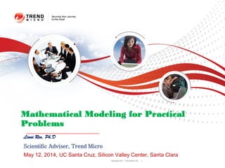 Copyright 2011 Trend Micro Inc. 1
Mathematical Modeling for Practical
Problems
Liwei Ren, Ph.D
Scientific Adviser, Trend Micro
May 12, 2014, UC Santa Cruz, Silicon Valley Center, Santa Clara
 