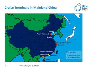 Cruise Terminals in Mainland China
© Finpro Shanghai 11/17/201510
sh
Shanghai (Homeport)
Tianjin (Homeport)
Xiamen (Homeport)
Sanya (Homeport)
Qingdao
Zhoushan
In operation
Under construction
or to be built soon
Dalian
Yantai
Haikou
Beihai
Shenzhen
Guangzhou
 