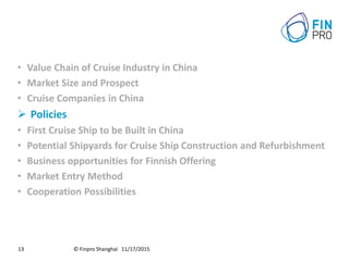 © Finpro Shanghai 11/17/201513
• Value Chain of Cruise Industry in China
• Market Size and Prospect
• Cruise Companies in China
 Policies
• First Cruise Ship to be Built in China
• Potential Shipyards for Cruise Ship Construction and Refurbishment
• Business opportunities for Finnish Offering
• Market Entry Method
• Cooperation Possibilities
 