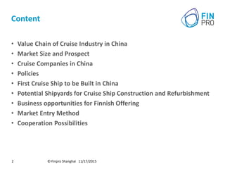 Content
• Value Chain of Cruise Industry in China
• Market Size and Prospect
• Cruise Companies in China
• Policies
• First Cruise Ship to be Built in China
• Potential Shipyards for Cruise Ship Construction and Refurbishment
• Business opportunities for Finnish Offering
• Market Entry Method
• Cooperation Possibilities
© Finpro Shanghai 11/17/20152
 