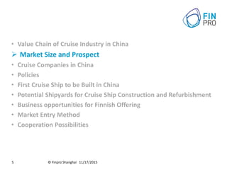 © Finpro Shanghai 11/17/20155
• Value Chain of Cruise Industry in China
 Market Size and Prospect
• Cruise Companies in China
• Policies
• First Cruise Ship to be Built in China
• Potential Shipyards for Cruise Ship Construction and Refurbishment
• Business opportunities for Finnish Offering
• Market Entry Method
• Cooperation Possibilities
 
