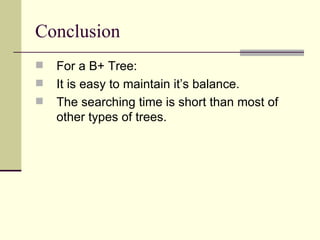 Conclusion For a B+ Tree: It is easy to maintain it’s balance. The searching time is short than most of other types of trees. 