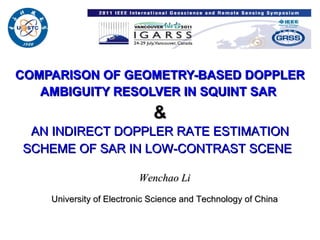COMPARISON OF GEOMETRY-BASED DOPPLER AMBIGUITY RESOLVER IN SQUINT SAR   & Wenchao Li University of Electronic Science and Technology of China AN INDIRECT DOPPLER RATE ESTIMATION SCHEME OF SAR IN LOW-CONTRAST SCENE   
