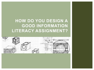 HOW DO YOU DESIGN A
GOOD INFORMATION
LITERACY ASSIGNMENT?
 