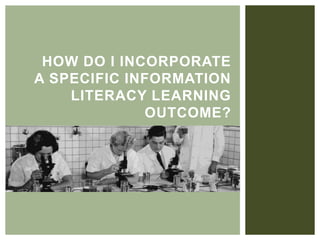 HOW DO I INCORPORATE
A SPECIFIC INFORMATION
LITERACY LEARNING
OUTCOME?
 