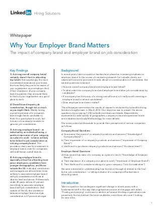 Hiring Solutions




Whitepaper

Why Your Employer Brand Matters
The impact of company brand and employer brand on job consideration



Key Findings                               Background
1) A strong overall company brand          In recent years, talent acquisition leaders have placed an increasing emphasis on
certainly doesn’t hurt in attracting       employer brand. In the course of conducting research for LinkedIn clients, we
top talent. Not surprisingly, the more     observed how some prominent brands attract an overabundance of candidates. But
a candidate knows about your brand,        several questions remained:
the more likely they are to be aware of
                                           • How   are overall company brand and employer brand linked?
your organization as an employer. And
if their impression of your company        • To  what extent do company brand and employer brand drive job consideration by
brand is positive, they are quite likely     candidates?
to think of your organization as a good    • If a company has the luxury of a strong overall brand, is it really worth investing in
place to work.                               employer brand to attract candidates?
                                           • Does employer brand even matter?
2) Overall brand impacts job
consideration, though not as much          This whitepaper summarizes the results of research conducted by LinkedIn’s Hiring
as you might think. Merely having          Solutions Insights team in March 2012. Our objective was to answer the above
a good impression of a company’s           questions, by surveying 7,250 LinkedIn members worldwide. Respondents
brand might lead a candidate to            represented a wide variety of geographies, company sizes and experience levels
think it’s a good place to work, but       and industries (see Study Methodology for more details).
it does not necessarily translate to
genuine job consideration.                 Our survey asked professionals to provide their perceptions of various companies
                                           as follows:
3) A strong employer brand – as            Company Brand Questions
indicated by an individual having a
positive impression of your company        a) How aware they were of a company’s products and services (“Knowledge of
as a place to work - is twice as likely       Company Brand”)
to be linked to job consideration as       b) Their impression of a company’s products and services (“Impression of Company
a strong company brand. This                  Brand”)
provides a clear case for investment in    c) Likelihood to purchase company’s products and services (“Purchase Intent”)
employer brand, even for companies
with well-known overall brands.            Employer Brand Questions
                                           d) How aware they were of a company as a place to work (“Knowledge of Employer
4) A strong employer brand is                 Brand”)
especially critical for attracting more    e) Their impression of a company as a place to work (“Impression of Employer Brand”)
junior employees, candidates from
                                           f) Their likelihood to consider working at a given company (“Job Consideration”)
younger demographics, and those
outside the US. Individual contributors    We were interested in understanding how factors a) through e) related to the final
and managers are almost three times        factor, job consideration – a telling indicator of a company’s effectiveness in
as likely to associate employer brand      attracting talent.
with job consideration as those at
director level and above. Professionals
under 40 years old are 61 percent          Introduction
more likely to associate employer
brand with job consideration. And          Talent acquisition has undergone significant change in recent years, with a
outside of the US, the correlation         fundamental shift in the way that organizations source and engage with talent.
between employer brand and job             “Posting and praying” continues to decline as forward-thinking organizations now
consideration is 37 percent stronger.      proactively find and attract the best candidates, even those who aren’t looking
                                           for new roles.

                                                                                                                                      1
 
