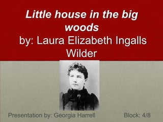 Little house in the big woods by: Laura Elizabeth Ingalls Wilder Presentation by: Georgia Harrell 				 Block: 4/8 