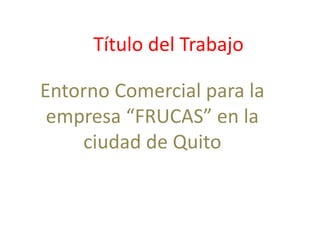 Entorno Comercial para la
empresa “FRUCAS” en la
ciudad de Quito
Título del Trabajo
 
