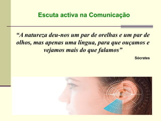 Escuta activa na Comunicação
“A natureza deu-nos um par de orelhas e um par de
olhos, mas apenas uma língua, para que ouçamos e
vejamos mais do que falamos”
Sócrates
 