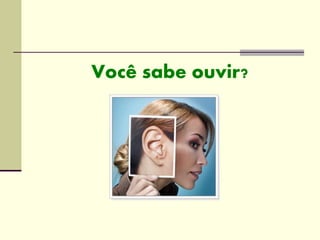 Você sabe ouvir?
 