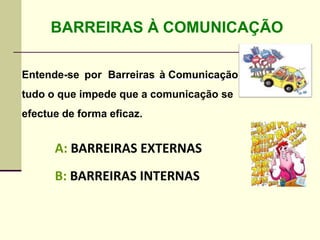 BARREIRAS À COMUNICAÇÃO
A: BARREIRAS EXTERNAS
B: BARREIRAS INTERNAS
Entende-se por Barreiras à Comunicação
tudo o que impede que a comunicação se
efectue de forma eficaz.
 