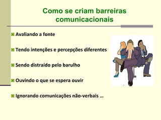 Como se criam barreiras
comunicacionais
◙ Avaliando a fonte
◙ Tendo intenções e percepções diferentes
◙ Sendo distraído pelo barulho
◙ Ouvindo o que se espera ouvir
◙ Ignorando comunicações não-verbais …
 