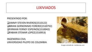 LIXIVIADOS
PRESENTADO POR:
JIMMY STEVEN RIVEROS(1510122)
BRIAN GERNONIMO FORERO(1510792)
YIRMAN FERNEY ESPEINOS(1510042)
FABIAN STEWAR LOPEZ(1510953)
INGENIERIA CIVIL
UNIVERSIDAD PILOTO DE COLOMBIA
Imagen extraída de : tendencias.com
 