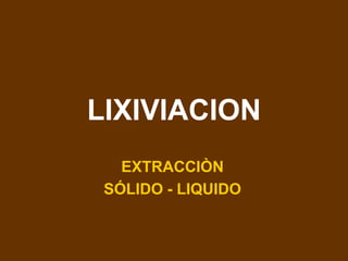 LIXIVIACION
EXTRACCIÒN
SÓLIDO - LIQUIDO
 