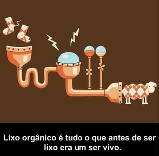 Lixo orgânico é tudo o que antes de ser
          lixo era um ser vivo.
 