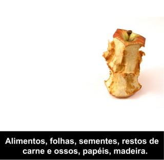 Alimentos, folhas, sementes, restos de
    carne e ossos, papéis, madeira.
 
