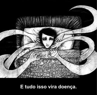 E tudo isso vira doença.
 