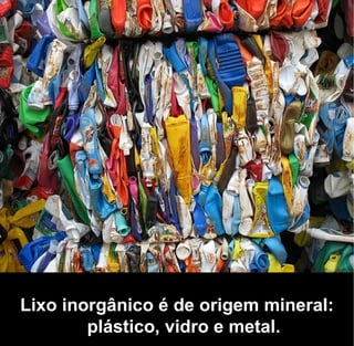 Lixo inorgânico é de origem mineral:
        plástico, vidro e metal.
 