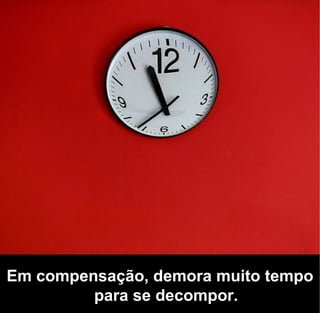 Em compensação, demora muito tempo
         para se decompor.
 