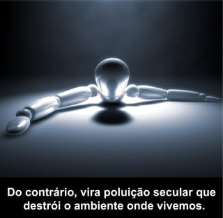 Do contrário, vira poluição secular que
  destrói o ambiente onde vivemos.
 
