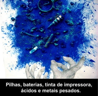 Pilhas, baterias, tinta de impressora,
      ácidos e metais pesados.
 