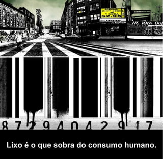 Lixo é o que sobra do consumo humano.
 