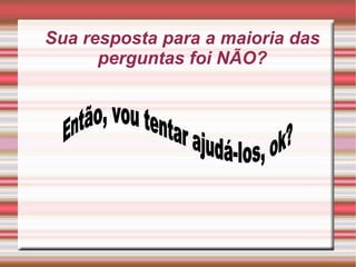 Sua resposta para a maioria das perguntas foi NÃO? Então, vou tentar ajudá-los, ok? 