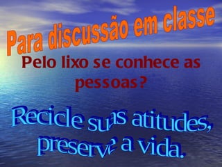 Para discussão em classe Pelo lixo se conhece as pessoas? Recicle suas atitudes, preserve a vida. 