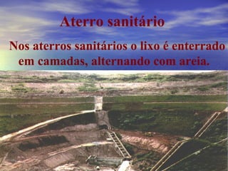 Aterro sanitário Nos aterros sanitários o lixo é enterrado em camadas, alternando com areia. 