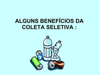 ALGUNS BENEFÍCIOS DA COLETA SELETIVA : 