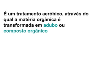 É um tratamento aeróbico, através do qual a matéria orgânica é transformada em  adubo  ou  composto orgânico   