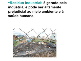 Resíduo industrial : é gerado pela indústria, e pode ser altamente prejudicial ao meio ambiente e à saúde humana.  