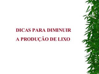 DICAS PARA DIMINUIR  A PRODUÇÃO DE LIXO 