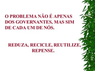 O PROBLEMA NÃO É APENAS DOS GOVERNANTES, MAS SIM DE CADA UM DE NÓS. REDUZA, RECICLE, REUTILIZE, REPENSE. 