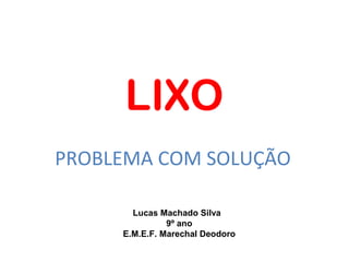 LIXO
PROBLEMA COM SOLUÇÃO

       Lucas Machado Silva
               9º ano
     E.M.E.F. Marechal Deodoro
 