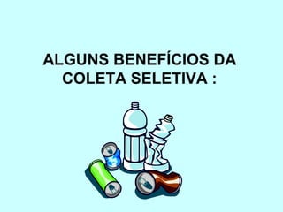 ALGUNS BENEFÍCIOS DA 
COLETA SELETIVA : 
 