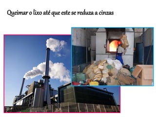 Queimar o lixo até que este se reduza a cinzas
 