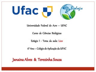 Universidade Federal do Acre – UFAC
Curso de Ciências Biológicas
Estágio I - Tema da aula: Lixo
6° Ano– Colégio de Aplicaçãoda UFAC
 