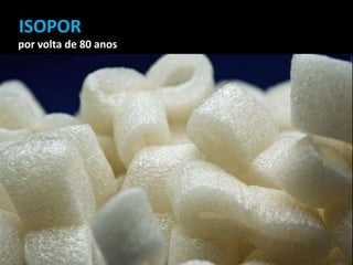 ISOPOR
por volta de 80 anos