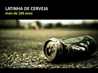 mais de 100 anos
LATINHA DE CERVEJA