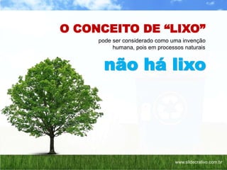 O CONCEITO DE “LIXO”
pode ser considerado como uma invenção
humana, pois em processos naturais
não há lixo