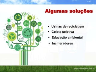 Algumas soluções
Incineradores
Usinas de reciclagem
Coleta seletiva
Educação ambiental