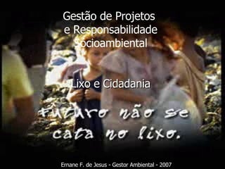 Lixo e Cidadania Ernane F. de Jesus - Gestor Ambiental - 2007 Gestão de Projetos  e Responsabilidade Sócioambiental 
