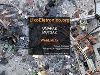 LixoEletronico.org UMAPAZ MUTSAZ WebLab.tk Felipe Andueza [email_address] Fonte das imagens: Flickr 