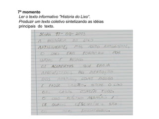 7º momento
Ler o texto informativo "História do Lixo“.
Produzir um texto coletivo sintetizando as idéias
principais do texto.

 
