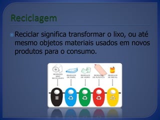 Reciclar significa transformar o lixo, ou até
mesmo objetos materiais usados em novos
produtos para o consumo.
 