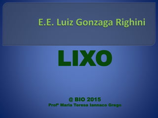 LIXO
@ BIO 2015
Profª Maria Teresa Iannaco Grego
 